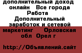 дополнительный доход  онлайн - Все города Работа » Дополнительный заработок и сетевой маркетинг   . Орловская обл.,Орел г.